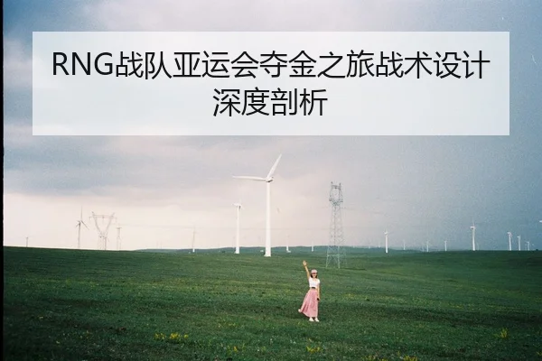 RNG战队亚运会夺金之旅战术设计深度剖析 - jiuyou